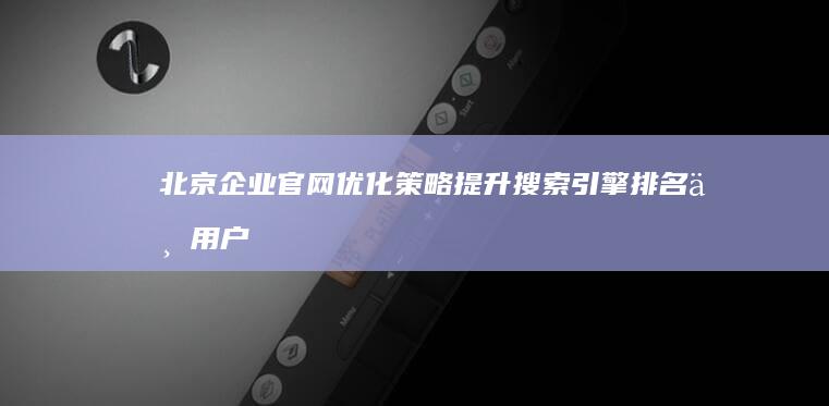 北京企业官网优化策略：提升搜索引擎排名与用户体验